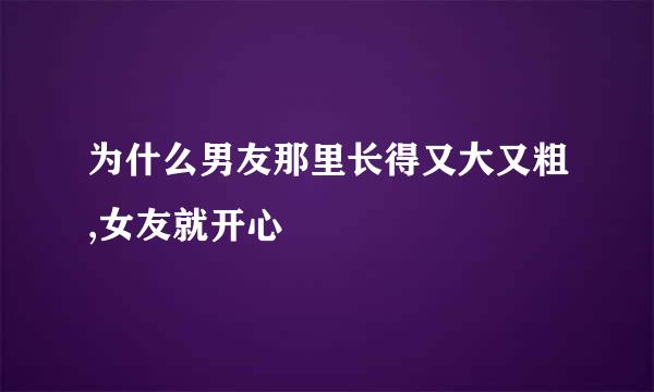 为什么男友那里长得又大又粗,女友就开心