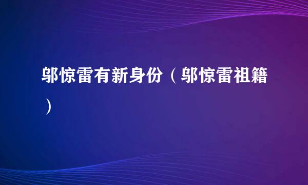 邬惊雷有新身份（邬惊雷祖籍）