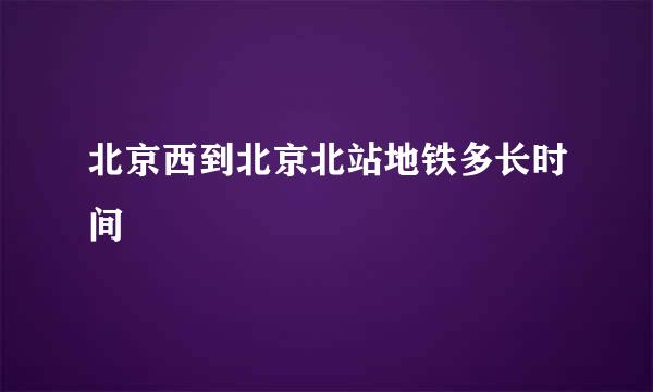 北京西到北京北站地铁多长时间