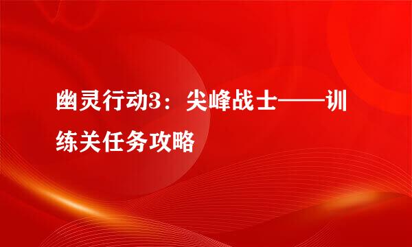 幽灵行动3：尖峰战士——训练关任务攻略