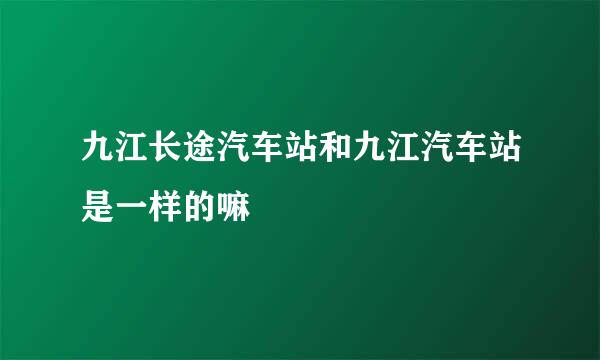 九江长途汽车站和九江汽车站是一样的嘛