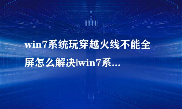 win7系统玩穿越火线不能全屏怎么解决|win7系统玩穿越火线不能全屏四种解决方法