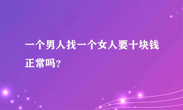 一个男人找一个女人要十块钱正常吗？