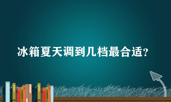 冰箱夏天调到几档最合适？