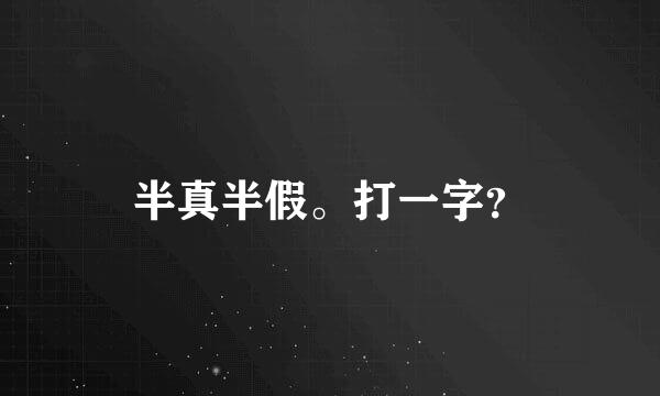 半真半假。打一字？