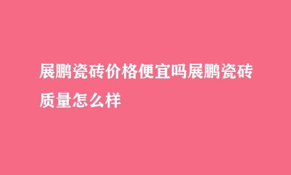 展鹏瓷砖价格便宜吗展鹏瓷砖质量怎么样