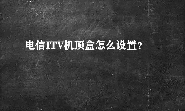 电信ITV机顶盒怎么设置？