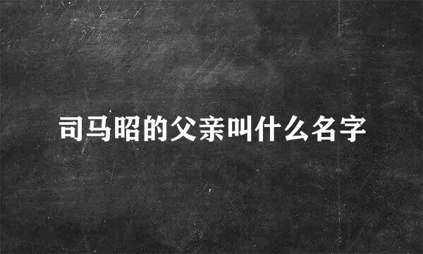 司马昭的父亲叫什么名字