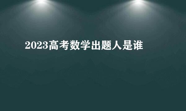 2023高考数学出题人是谁