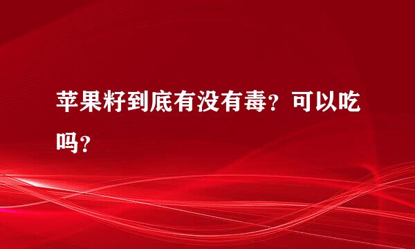 苹果籽到底有没有毒？可以吃吗？