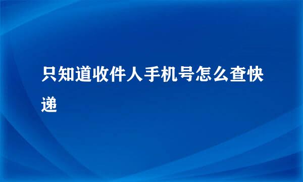 只知道收件人手机号怎么查快递