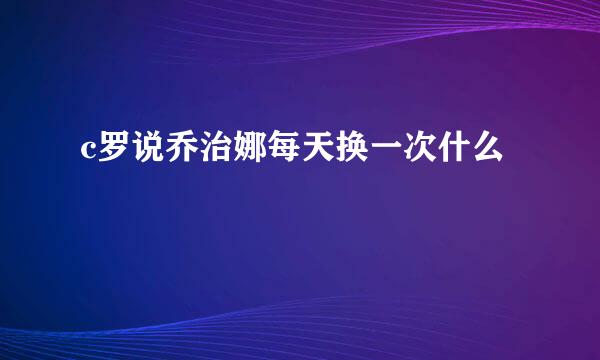 c罗说乔治娜每天换一次什么