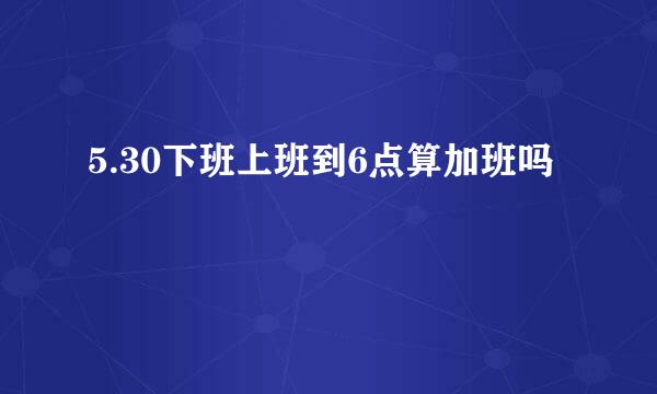 5.30下班上班到6点算加班吗