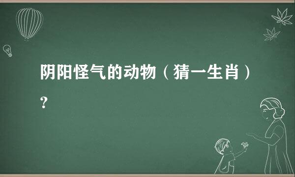 阴阳怪气的动物（猜一生肖）？