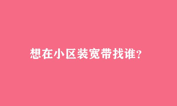 想在小区装宽带找谁？