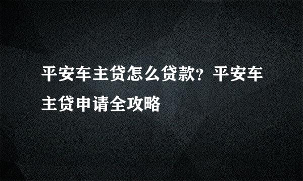 平安车主贷怎么贷款？平安车主贷申请全攻略