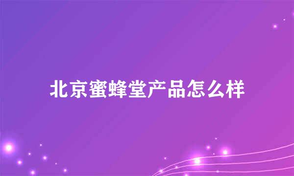 北京蜜蜂堂产品怎么样