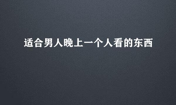 适合男人晚上一个人看的东西