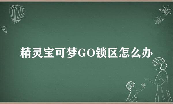 精灵宝可梦GO锁区怎么办