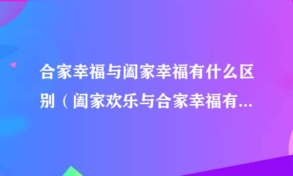 合家幸福与阖家幸福有什么区别（阖家欢乐与合家幸福有什么区别）