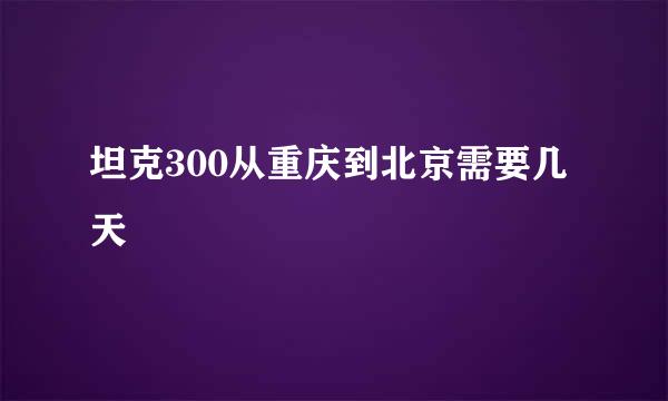 坦克300从重庆到北京需要几天