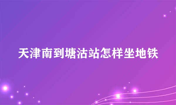 天津南到塘沽站怎样坐地铁