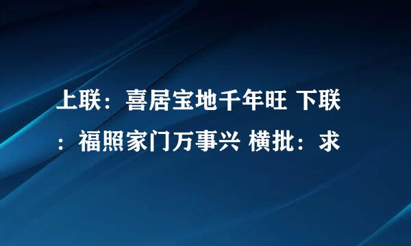 上联：喜居宝地千年旺 下联：福照家门万事兴 横批：求