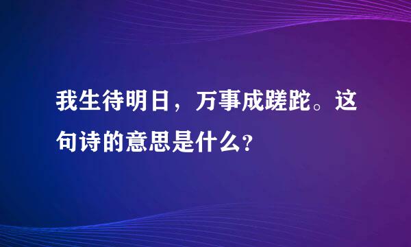 我生待明日，万事成蹉跎。这句诗的意思是什么？