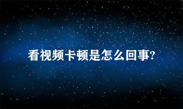 看视频卡顿是怎么回事?