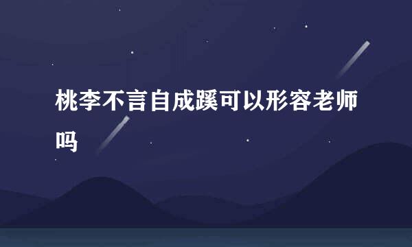 桃李不言自成蹊可以形容老师吗