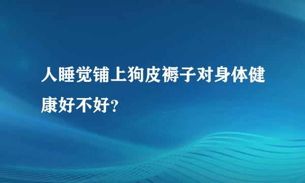 人睡觉铺上狗皮褥子对身体健康好不好？