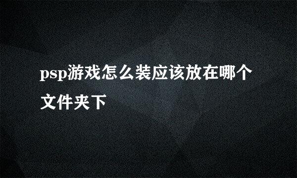 psp游戏怎么装应该放在哪个文件夹下