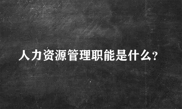 人力资源管理职能是什么？