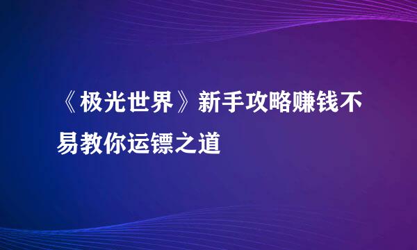 《极光世界》新手攻略赚钱不易教你运镖之道