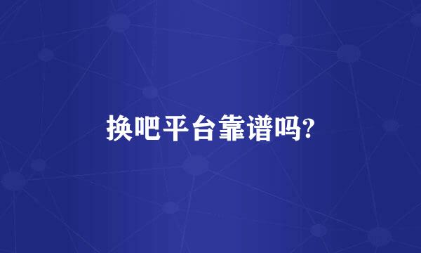 换吧平台靠谱吗?