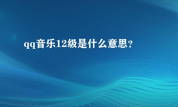 qq音乐12级是什么意思？