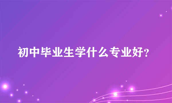 初中毕业生学什么专业好？