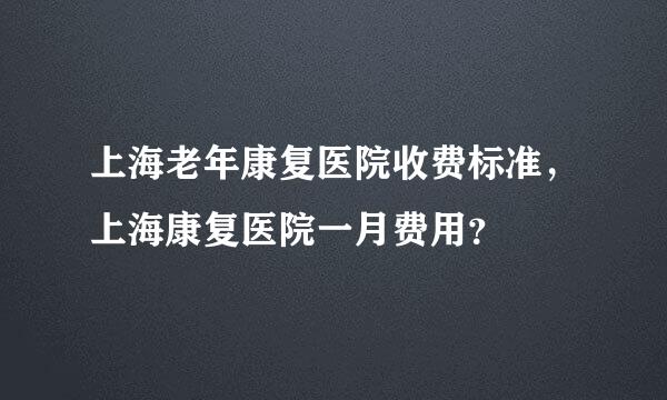 上海老年康复医院收费标准，上海康复医院一月费用？