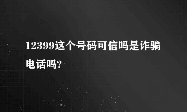 12399这个号码可信吗是诈骗电话吗?