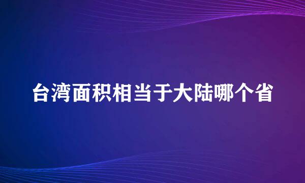 台湾面积相当于大陆哪个省