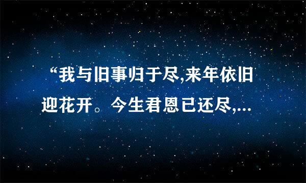 “我与旧事归于尽,来年依旧迎花开。今生君恩已还尽,来世不必再相逢”？