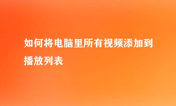 如何将电脑里所有视频添加到播放列表