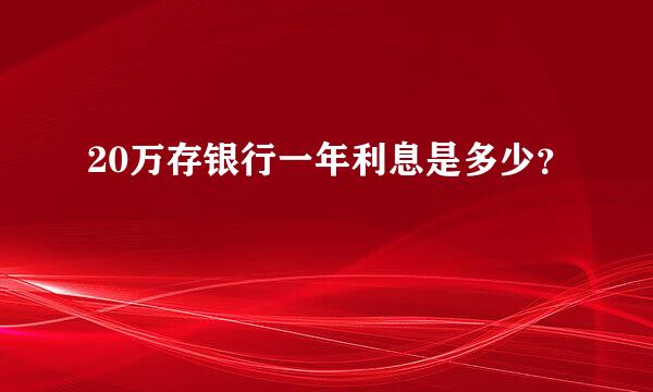 20万存银行一年利息是多少？