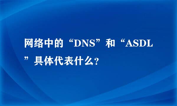 网络中的“DNS”和“ASDL”具体代表什么？