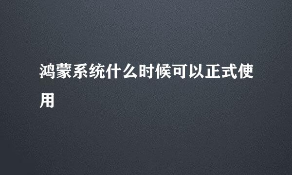 鸿蒙系统什么时候可以正式使用