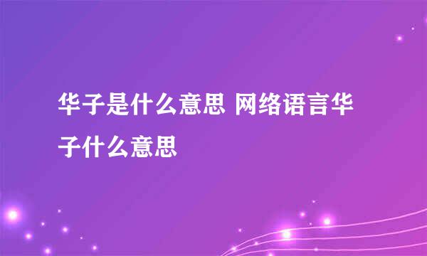 华子是什么意思 网络语言华子什么意思