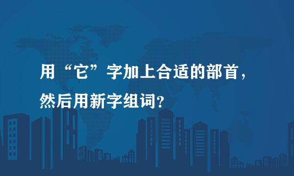 用“它”字加上合适的部首，然后用新字组词？