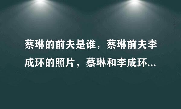 蔡琳的前夫是谁，蔡琳前夫李成环的照片，蔡琳和李成环为什么离婚