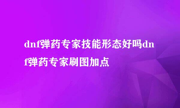 dnf弹药专家技能形态好吗dnf弹药专家刷图加点