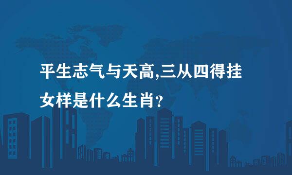 平生志气与天高,三从四得挂女样是什么生肖？